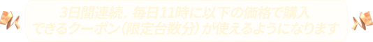 3日間連続。毎日11時に以下の価格で購入できるクーポン(限定台数分)が使えるようになります