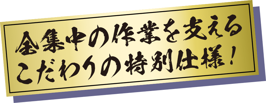 全集中の作業を支えるこだわりの特別仕様!