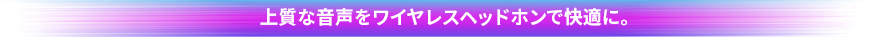 上質な音声をワイヤレスヘッドホンで快適に。